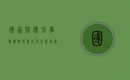 国家赔偿刑事赔偿期限规定是什么？（我国国家赔偿法规定刑事赔偿包括）