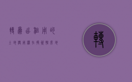 转为出租用的土地使用权在投资性房地产科目下核算（已出租的土地使用权属于什么）