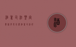 酒驾司法鉴定费程序是什么？（酒驾司法评估流程怎么办）