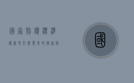 国家赔偿标准最新是什么意思呀（国家赔偿法解释最新赔偿程序）