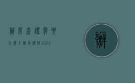 办房产证需要什么手续及证件2022（2022年房产证新规定办理的流程是怎么样的？）