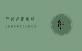 如何终止融资合同（融资融券合同终止的情形包括）