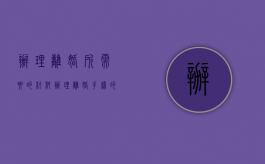 办理离婚所需要的材料（办理离婚手续的材料及相关事项有哪些）