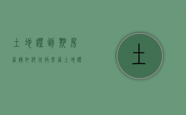 土地证到期房屋该如何征收（房屋土地证到期了怎么办）