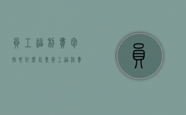 员工福利费包括些什么,企业员工福利费用在哪些地方（员工福利费属于什么科目）