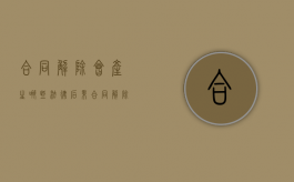 合同解除会产生哪些法律后果（合同解除的法律后果及法律依据）