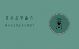 商品房买卖合同的违约责任包括什么内容（商品房买卖合同违约金约定上限怎么算）