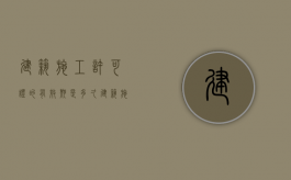 建筑施工许可证的有效期是多久？（建筑施工许可证有效期）