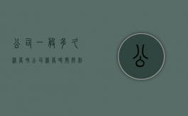 公司一般多久清算呀（公司清算时间限制）
