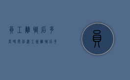 员工离职后多长时间结清工资（离职后多久内必须发工资）
