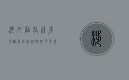 涉外离婚财产分割纠纷诉讼时效是多长时间（涉外离婚案件法律适用问题研究）