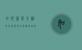 如何写单方离婚起诉书（单方面离婚起诉需要什么材料）