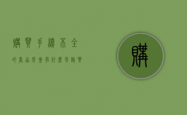 购买手续不全的商品房会有什么风险（房子手续不齐全能卖吗）