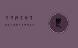 农村宅基地批复条件（农村宅基地批准后有效期几年）