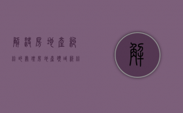 解决房地产纠纷的处理（房地产领域纠纷）