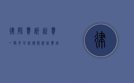 律师费诉讼费一般多少钱（律师诉讼费用怎么收取的）