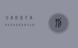 刑事附带民事诉讼庭审举证流程是怎样的（刑事附带民事证据需要什么时候提交）