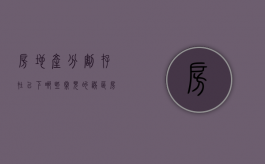 房地产分割存在以下哪些常见的误区（房地产分割存在以下哪些常见的误区有）