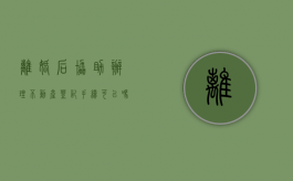 离婚后协助办理不动产登记手续可以吗（离婚后协助办理不动产登记手续可以吗现在）