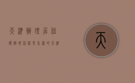 天津办理居住证办理流程是怎样的（天津办理居住证需要什么手续）