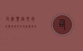 司法鉴定文字的费用是多少（司法鉴定多少钱以内才能鉴定）