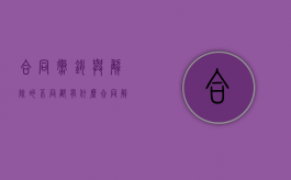 合同撤销与解除的不同都有什么（合同解除和撤销有什么主要区别?）