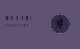 离婚受理费300元,收取150元（离婚诉讼受理费）