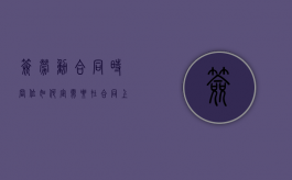 签劳动合同时岗位如何定,需要在合同上写明吗（劳动合同上的工作岗位怎么写）