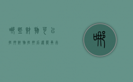 哪些财物可以抵押财物抵押后还能再行处置吗（哪一项财产可以抵押）