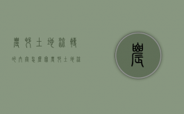 农村土地流转的内容怎么写（农村土地流转的概念）