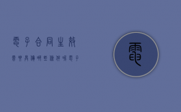 电子合同生效需要具备哪些条件呢（电子合同生效需要具备哪些条件和条件）
