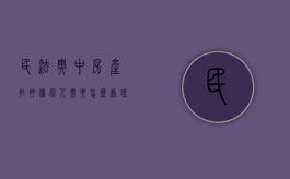 民法典中房产抵押担保人需要怎么处理（房屋抵押贷款担保人有什么风险）
