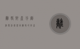 离婚财产分割相关法律规定（离婚的财产具体细分有哪些）