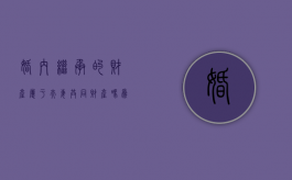 婚内继承的财产属于夫妻共同财产吗为什么（婚内继承的财产属于夫妻共同财产吗知乎）