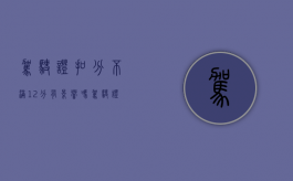 驾驶证扣分不满12分有影响吗（驾驶证扣分未达到12分多久清零）