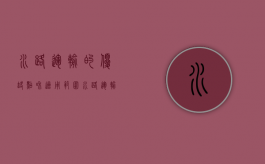 水路运输的优缺点和适用范围（水路运输的优缺点有哪些?）