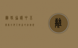 离婚协议中不得处分他人财产的法律规定（离婚协议不能履行的原因）