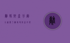 离婚财产分割小谈（关于离婚时财产如何分割）
