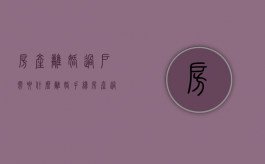 房产离婚过户需要什么（离婚手续房产过户）