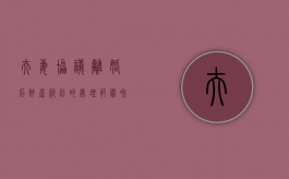 夫妻协议离婚后财产纠纷的处理范围和价值是怎样的（协议离婚后财产分割有效吗）