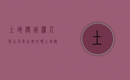 土地使用权人是公司是合理的吗？（土地使用权人名称怎么填写才正确）