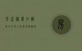 房产归属在离婚中的若干法律问题（离婚时房屋所有权归属）