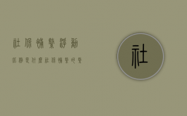 社保补缴浮动比例是什么？（社保补缴的缴费基数是什么）