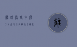 离婚协议中关于财产的约定（离婚协议书写的财产有效吗）