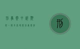 刑事案申诉期限一般多长时间（刑事案件申诉全指引）