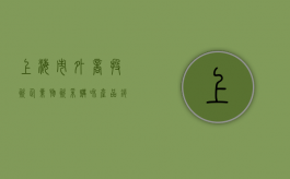 上海市外商投资企业物资采购和产品销售办法（上海外商投资促进中心）