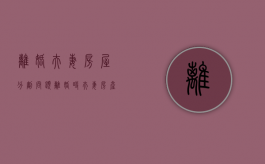 离婚夫妻房屋分割问题（离婚时夫妻房产如何分割）