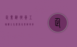 企业辞退员工补偿金怎么算（企业辞退员工如何赔偿最多多少年）
