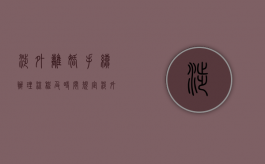 涉外离婚手续办理流程及时间规定（涉外离婚手续办理流程及费用）