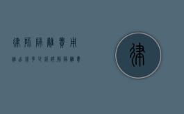 律师隔离费用谁出钱？多少钱？详解隔离费用承担问题